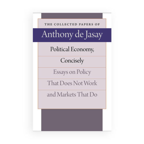 Political Economy, Concisely, Essays on Policy That Does Not Work and Markets That Do, The Collected Papers of Anthony de Jasay