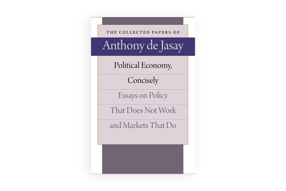 Political Economy, Concisely, Essays on Policy That Does Not Work and Markets That Do, The Collected Papers of Anthony de Jasay